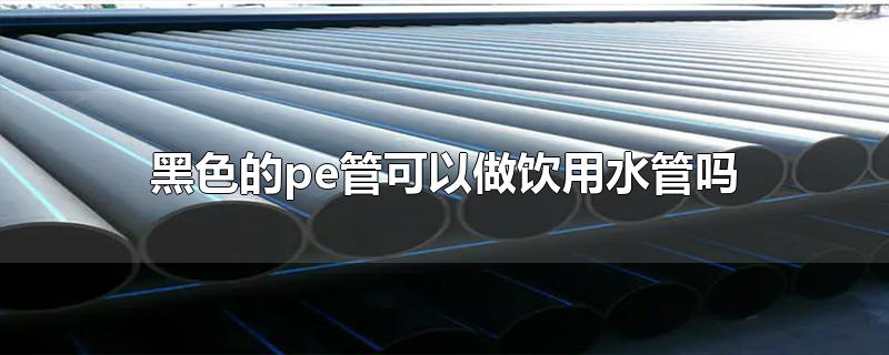 黑色的pe管能當(dāng)飲用水管用嗎？